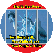 Give Us Your Poor Mentally Ill Addicted People of Color (STATUE of LIBERTY) POLITICAL BUTTON