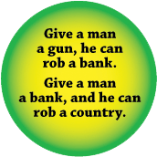 Give a man a gun, he can rob a bank. Give a man a bank, and he can rob a country POLITICAL BUTTON