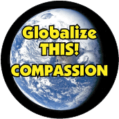 Globalize THIS - COMPASSION [earth graphic] POLITICAL BUTTON