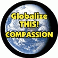 Globalize THIS - COMPASSION [earth graphic] POLITICAL BUTTON