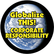 Globalize THIS - CORPORATE RESPONSIBILITY [earth graphic] POLITICAL BUTTON