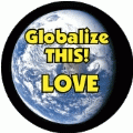 Globalize THIS - LOVE [earth graphic] POLITICAL BUTTON