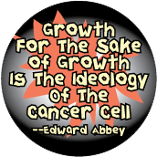 Growth For The Sake of Growth Is The Ideology Of The Cancer Cell -- Edward Abbey quote POLITICAL BUTTON