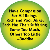 Have Compassion For All Beings,Rich and Poor Alike; Each Has Their Suffering.Some Too Much, Others Too Little -- Buddha quote POLITICAL BUTTON