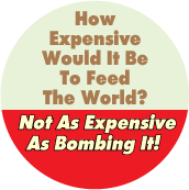 How Expensive Would It Be To Feed The World - Not As Expensive As Bombing It! POLITICAL BUTTON