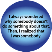 I Always Wondered Why Somebody Doesn't Do Something About That -- Then I Realized I Was Somebody POLITICAL BUTTON