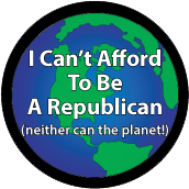 I Can't Afford To Be a Republican (neither can the planet!) POLITICAL BUTTON