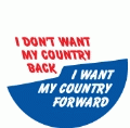 I Don't Want My Country Back, I Want My Country Forward POLITICAL BUTTON