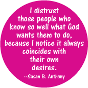 I distrust those people who know so well what God wants them to do, because I notice it always coincides with their own desires -- Susan B. Anthony quote POLITICAL BUTTON