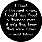 I freed a thousand slaves. I could have freed a thousand more if only they knew they were slaves -- Harriet Tubman quote POLITICAL BUTTON