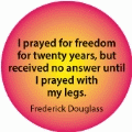I prayed for freedom for twenty years, but received no answer until I prayed with my legs. Frederick Douglass quote POLITICAL BUMPER STICKER