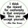 I think the reward for conformity is that everyone likes you except yourself -- Rita Mae Brown quote POLITICAL BUMPER STICKER