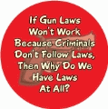 If Gun Laws Won't Work Because Criminals Don't Follow Laws, Then Why Do We Have Laws At All? POLITICAL BUTTON