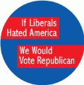 If Liberals Hated America, We Would Vote Republican POLITICAL BUTTON