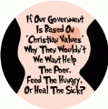 If Our Government Is Based On 'Christian Values' Why Then Wouldn't We Want Help The Poor, Feed The Hungry, Or Heal The Sick? POLITICAL BUMPER STICKER