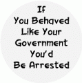 If You Behaved Like Your Government, You'd Be Arrested POLITICAL BUMPER STICKER