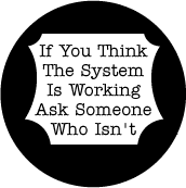 If You Think The System Is Working, Ask Someone Who Isn't - POLITICAL BUTTON