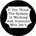 If You Think The System Is Working, Ask Someone Who Isn't - POLITICAL BUTTON