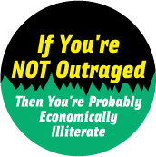 If You're Not Outraged, Then You're Probably Economically Illiterate POLITICAL BUTTON