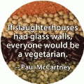 If slaughterhouses had glass walls, everyone would be a vegetarian - Paul McCartney quote POLITICAL BUTTON