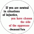 If you are neutral in situations of injustice, you have chosen the side of the oppressor -- Desmond Tutu quote POLITICAL BUTTON