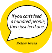 If you can't feed a hundred people, then just feed one. Mother Teresa quote POLITICAL BUTTON