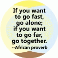 If you want to go fast, go alone; if you want to go far, go together --African proverb POLITICAL BUMPER STICKER