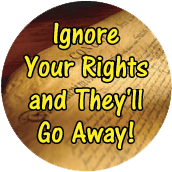 Ignore Your Rights and They'll Go Away! POLITICAL BUTTON