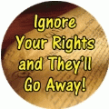 Ignore Your Rights and They'll Go Away! POLITICAL BUTTON