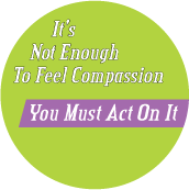 It's Not Enough To Feel Compassion, You Must Act On It POLITICAL BUTTON