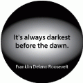 It's always darkest before the dawn. Franklin Delano Roosevelt quote POLITICAL BUTTON