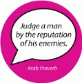 Judge a man by the reputation of his enemies. Arab Proverb POLITICAL BUTTON