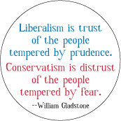 Liberalism is trust of the people tempered by prudence. Conservatism is distrust of the people tempered by fear -- William Gladstone quote POLITICAL BUTTON