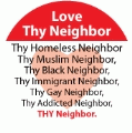 Love Thy Neighbor, Thy Homeless Neighbor, Thy Muslim Neighbor, Thy Black neighbor, Thy Immigrant Neighbor, Thy Gay Neighbor, Thy Addicted Neighbor POLITICAL BUTTON