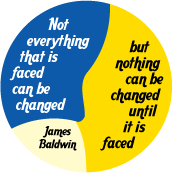 Not everything that is faced can be changed, but nothing can be changed until it is faced --James Baldwin quote POLITICAL BUTTON