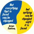 Not everything that is faced can be changed, but nothing can be changed until it is faced --James Baldwin quote POLITICAL BUMPER STICKER