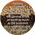 Nothing will benefit human health and increase chances for the survival of life on earth as much as the evolution to a vegetarian diet - Albert Einstein quote POLITICAL BUTTON