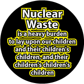 Nuclear Waste is a heavy burden to lay upon our children and their children's children and their children's children's children POLITICAL BUTTON