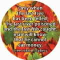 Only when the last tree has been felled, the last river poisoned and the last fish caught, man will know, that he cannot eat money. Cree Indian Prophecy quote POLITICAL STICKERS