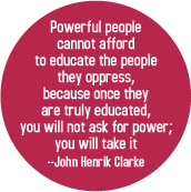 Powerful people cannot afford to educate the people they oppress, because once truly educated, you will not ask for power; you will take it --John Henrik Clark POLITICAL BUTTON