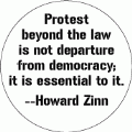 Protest beyond the law is not departure from democracy; it is essential to it -- Howard Zinn quote POLITICAL BUTTON