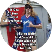 RACISM - If One Of Your Proudest Achievements Is Being White, That Says A Lot About What You Have Done With Your Life POLITICAL BUTTON