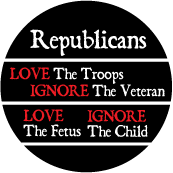 Republicans - Love The Troops, Ignore The Veteran; Love The Fetus, Ignore The Child POLITICAL BUTTON