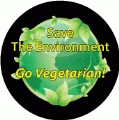 Save The Environment - Go Vegetarian! POLITICAL BUTTON