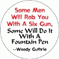 Some Men Will Rob You With A Six Gun, Some Will Do It With A Fountain Pen -- Woody Guthrie quote POLITICAL BUTTON