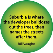 Suburbia is where the developer bulldozes out the trees, then names the streets after them. Bill Vaughn quote POLITICAL BUTTON
