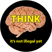 THINK - It's Not Illegal Yet POLITICAL BUTTON