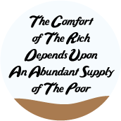 The Comfort Of The Rich Depends Upon An Abundant Supply Of The Poor POLITICAL BUTTON