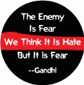 The Enemy Is Fear. We Think It Is Hate, But It is Fear --Gandhi quote POLITICAL BUTTON