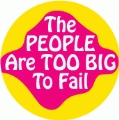 The PEOPLE Are TOO BIG To Fail POLITICAL BUTTON
